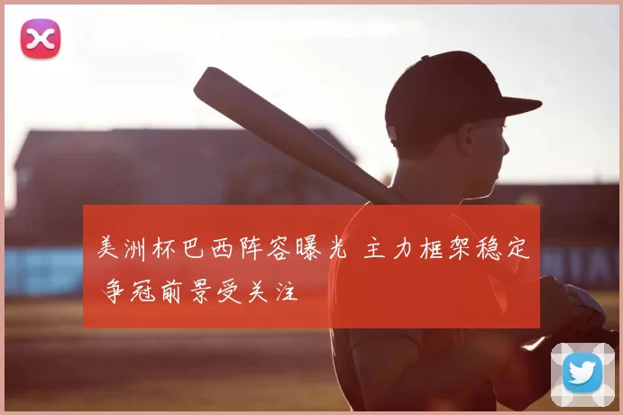 美洲杯巴西阵容曝光 主力框架稳定 争冠前景受关注