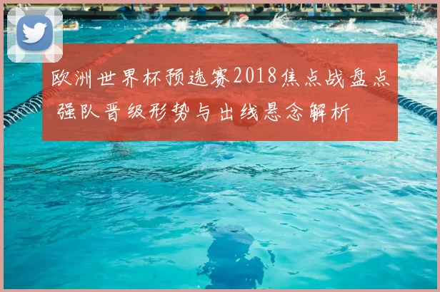 欧洲世界杯预选赛2018焦点战盘点 强队晋级形势与出线悬念解析