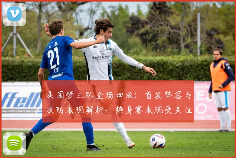 美国梦三队全场回放：首发阵容与攻防表现解析，热身赛表现受关注