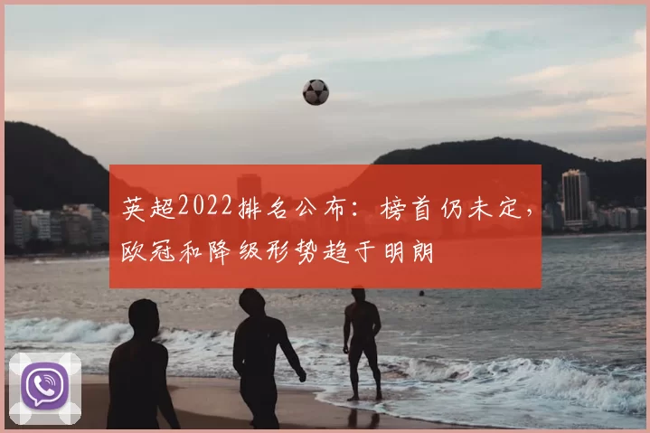 英超2022排名公布：榜首仍未定，欧冠和降级形势趋于明朗