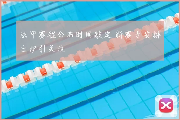 法甲赛程公布时间敲定 新赛季安排出炉引关注