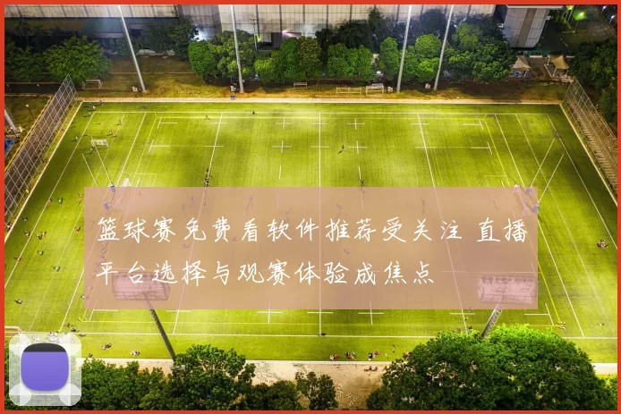 篮球赛免费看软件推荐受关注 直播平台选择与观赛体验成焦点