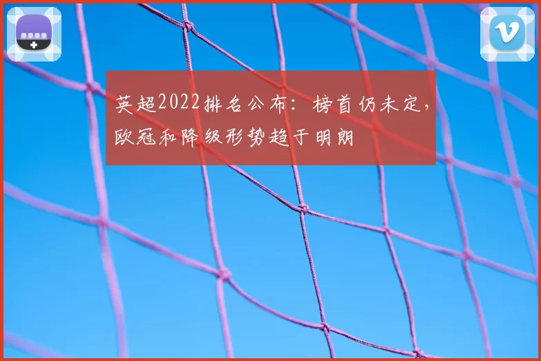 英超2022排名公布：榜首仍未定，欧冠和降级形势趋于明朗