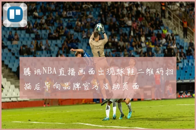 腾讯NBA直播画面出现球鞋二维码扫描后导向品牌官方活动页面