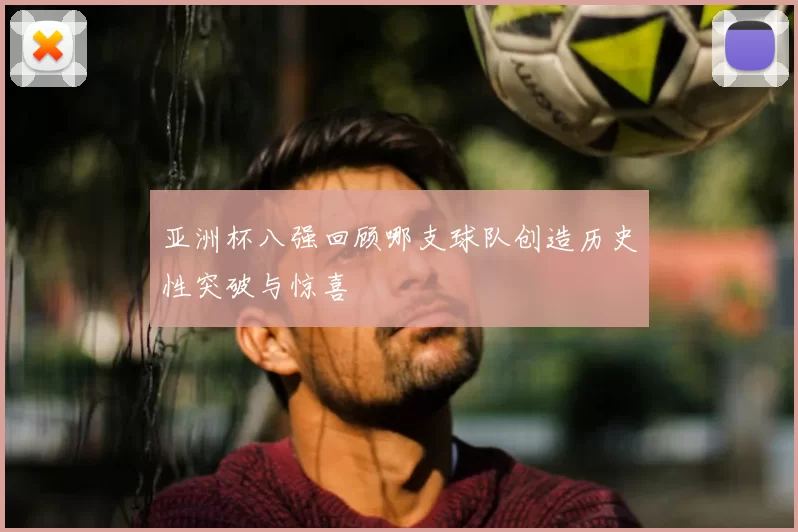 亚洲杯八强回顾哪支球队创造历史性突破与惊喜