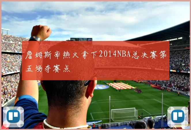 詹姆斯率热火拿下2014NBA总决赛第五场夺赛点