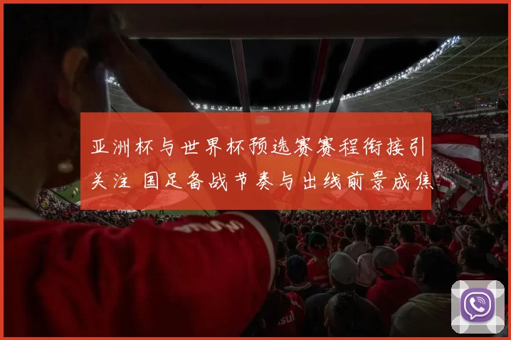 亚洲杯与世界杯预选赛赛程衔接引关注 国足备战节奏与出线前景成焦点