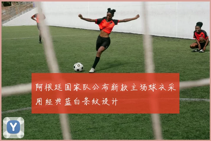 阿根廷国家队公布新款主场球衣采用经典蓝白条纹设计